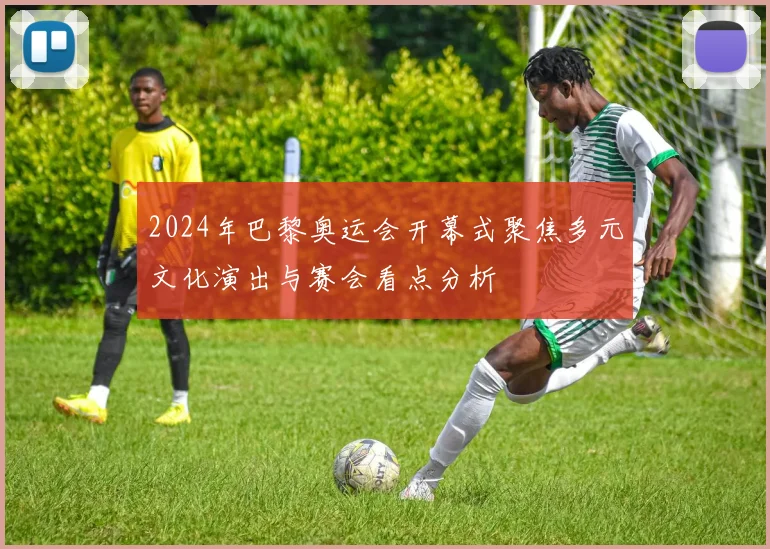 2024年巴黎奥运会开幕式聚焦多元文化演出与赛会看点分析