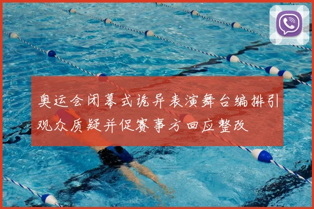 奥运会闭幕式诡异表演舞台编排引观众质疑并促赛事方回应整改