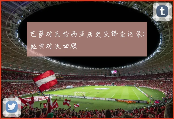 巴萨对瓦伦西亚历史交锋全记录：经典对决回顾