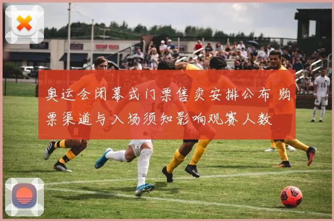 奥运会闭幕式门票售卖安排公布 购票渠道与入场须知影响观赛人数