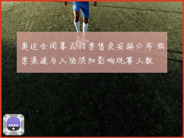 奥运会闭幕式门票售卖安排公布 购票渠道与入场须知影响观赛人数