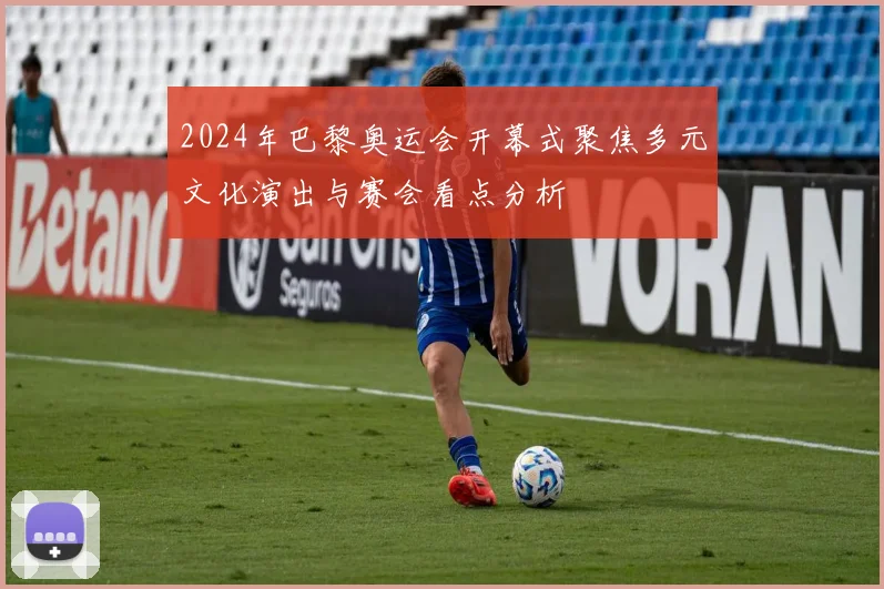 2024年巴黎奥运会开幕式聚焦多元文化演出与赛会看点分析