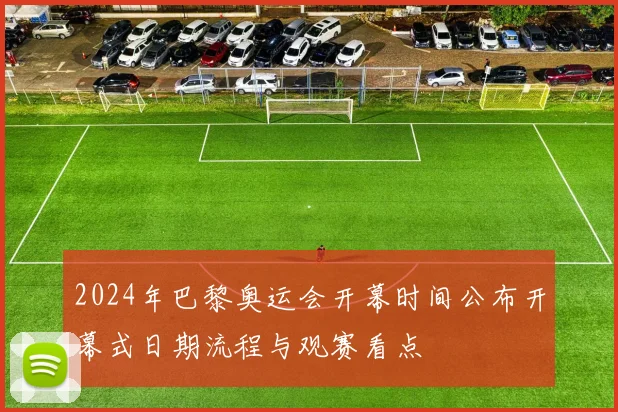 2024年巴黎奥运会开幕时间公布开幕式日期流程与观赛看点