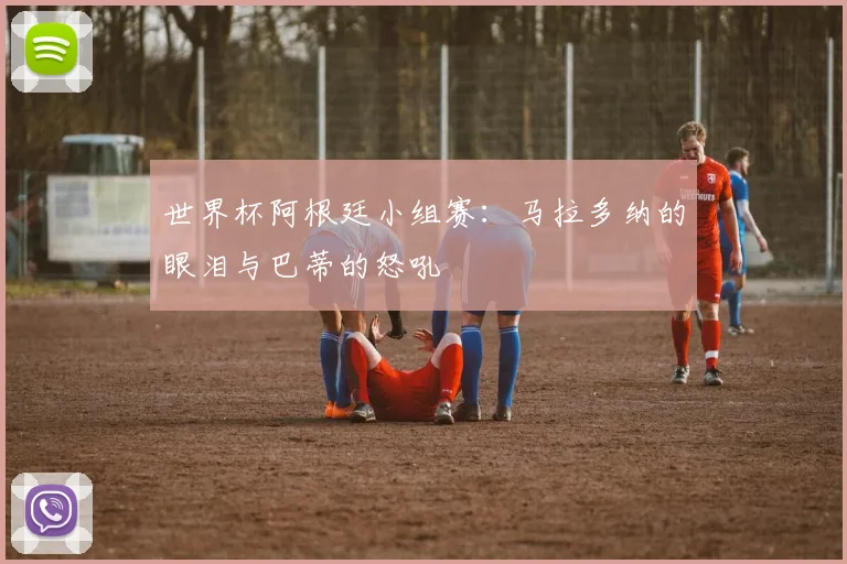 世界杯阿根廷小组赛：马拉多纳的眼泪与巴蒂的怒吼