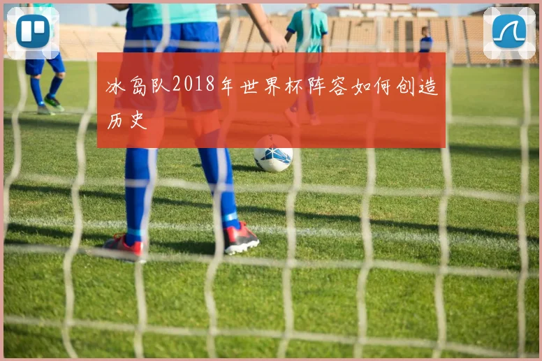 冰岛队2018年世界杯阵容如何创造历史