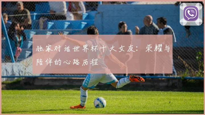 独家对话世界杯十大女友:荣耀与陪伴的心路历程