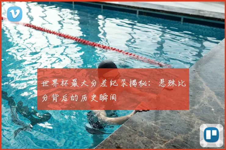 世界杯最大分差纪录揭秘:悬殊比分背后的历史瞬间