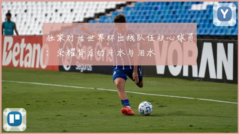 独家对话世界杯出线队伍核心球员:荣耀背后的汗水与泪水
