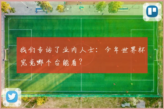 我们专访了业内人士:今年世界杯究竟哪个台能看?