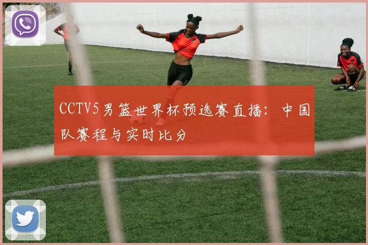CCTV5男篮世界杯预选赛直播：中国队赛程与实时比分