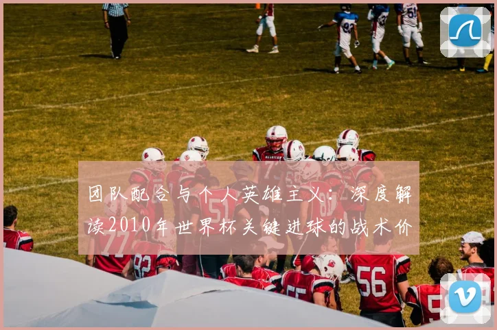 团队配合与个人英雄主义：深度解读2010年世界杯关键进球的战术价值
