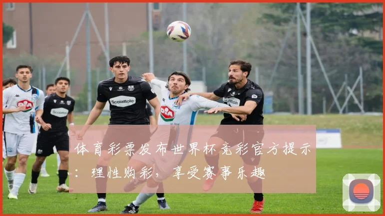 体育彩票发布世界杯竞彩官方提示：理性购彩，享受赛事乐趣