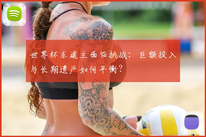 世界杯东道主面临挑战：巨额投入与长期遗产如何平衡？