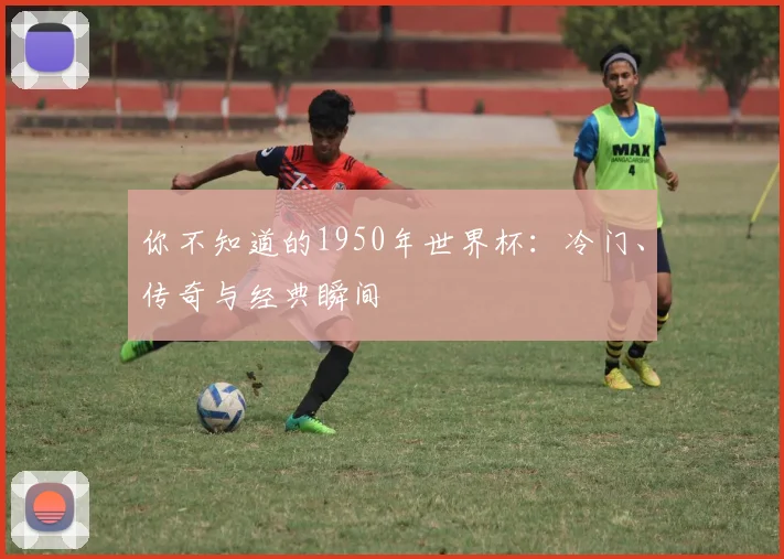 你不知道的1950年世界杯：冷门、传奇与经典瞬间