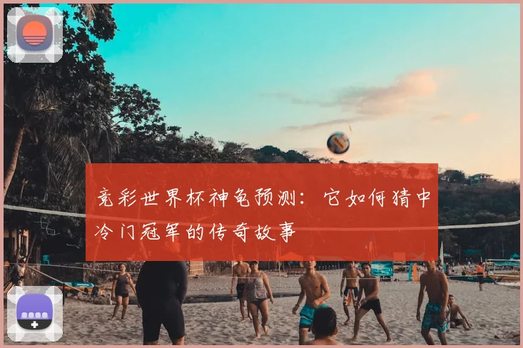 竞彩世界杯神龟预测:它如何猜中冷门冠军的传奇故事
