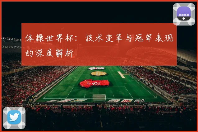 体操世界杯：技术变革与冠军表现的深度解析