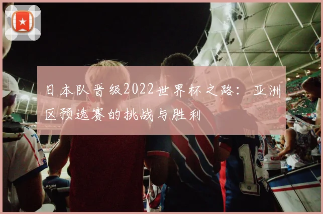 日本队晋级2022世界杯之路：亚洲区预选赛的挑战与胜利