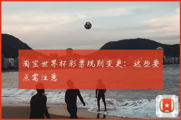 淘宝世界杯彩票规则变更：这些要点需注意