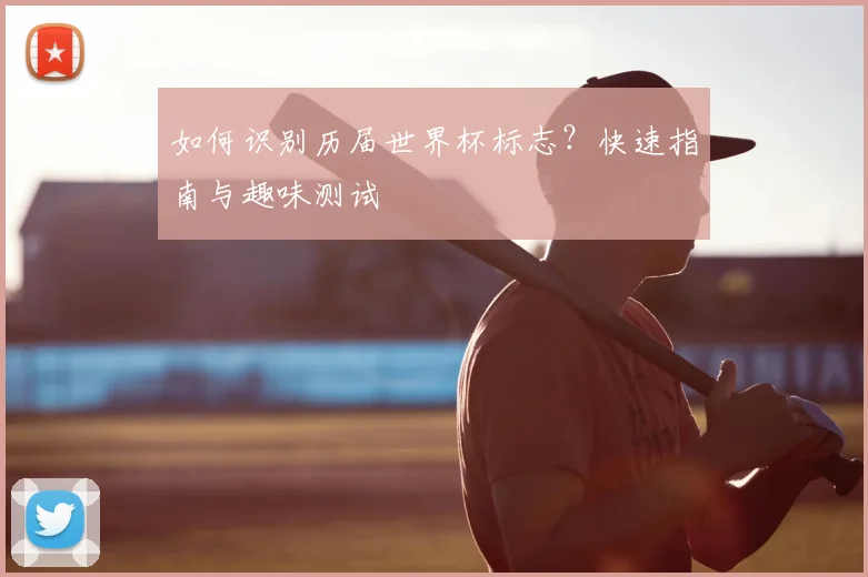 如何识别历届世界杯标志?快速指南与趣味测试