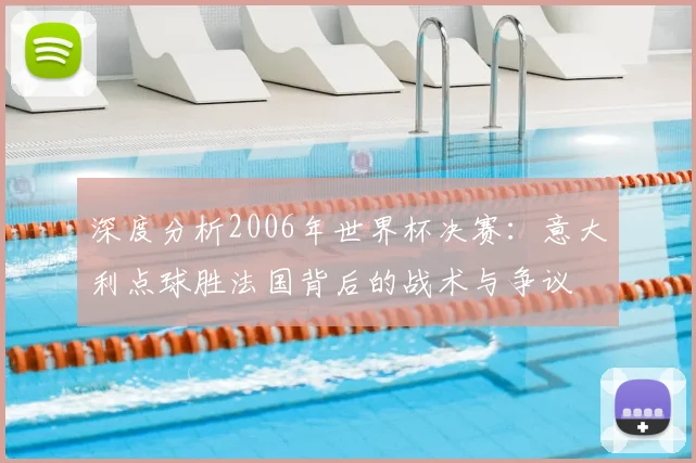 深度分析2006年世界杯决赛：意大利点球胜法国背后的战术与争议