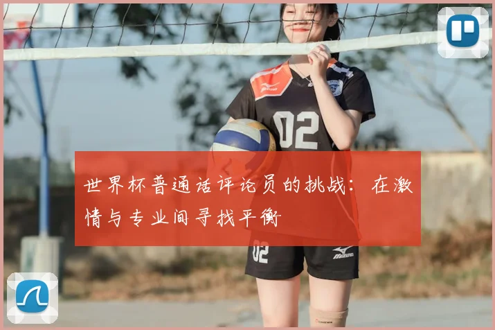世界杯普通话评论员的挑战：在激情与专业间寻找平衡