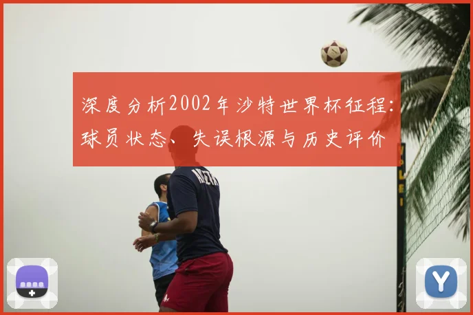 深度分析2002年沙特世界杯征程：球员状态、失误根源与历史评价