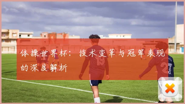 体操世界杯：技术变革与冠军表现的深度解析