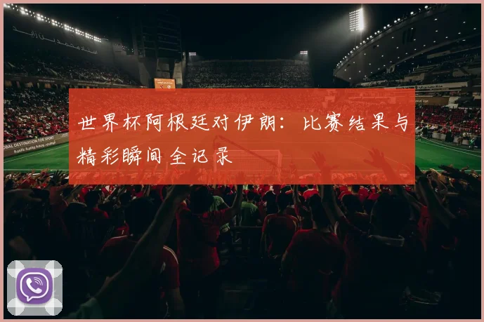 世界杯阿根廷对伊朗：比赛结果与精彩瞬间全记录
