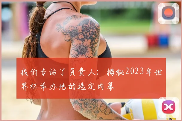 我们专访了负责人:揭秘2023年世界杯举办地的选定内幕