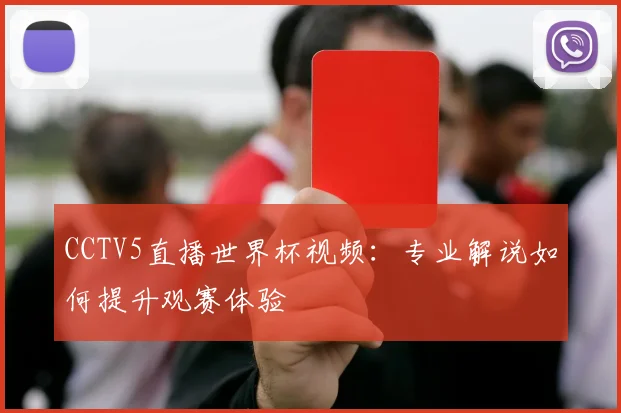 CCTV5直播世界杯视频：专业解说如何提升观赛体验