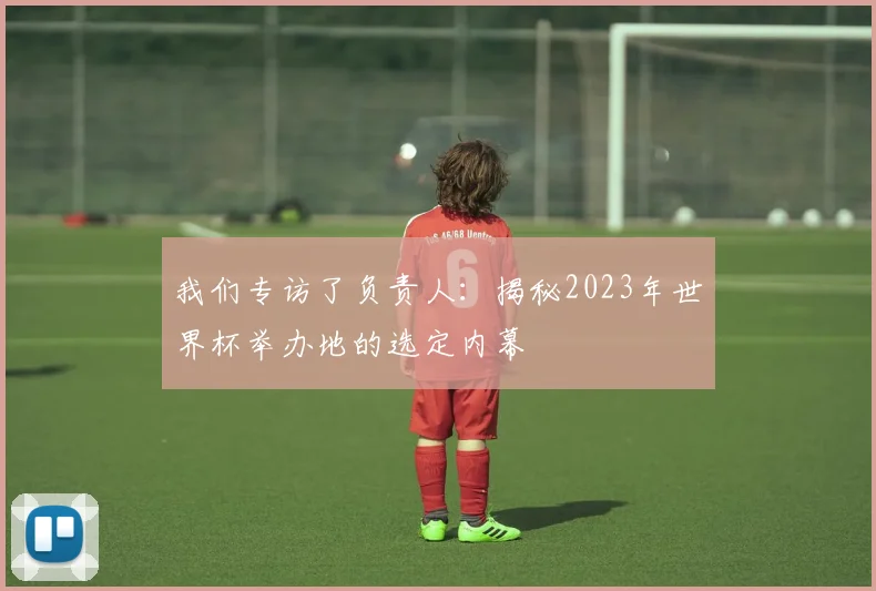 我们专访了负责人：揭秘2023年世界杯举办地的选定内幕