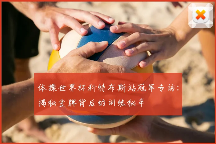 体操世界杯科特布斯站冠军专访：揭秘金牌背后的训练秘辛