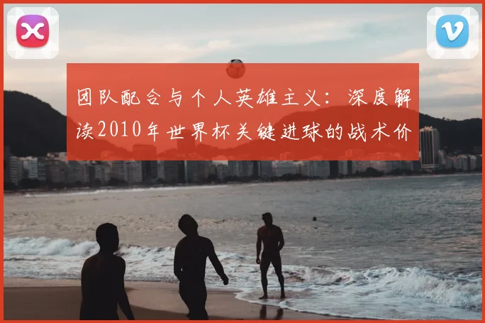 团队配合与个人英雄主义：深度解读2010年世界杯关键进球的战术价值
