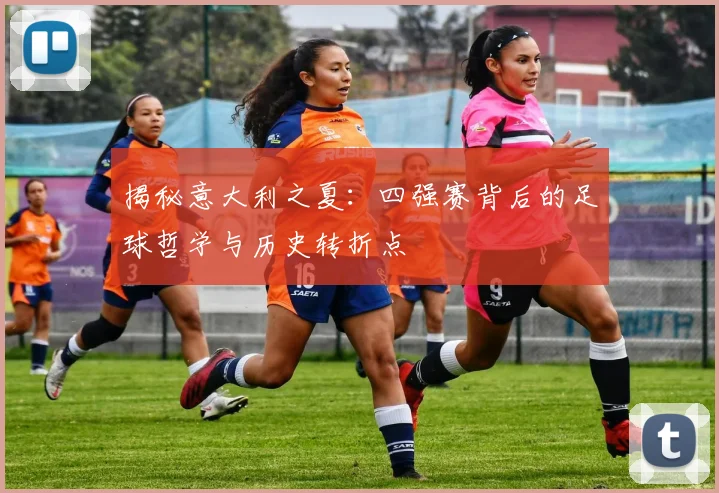 揭秘意大利之夏：四强赛背后的足球哲学与历史转折点