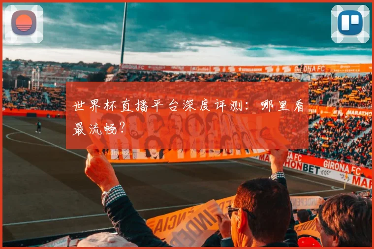 世界杯直播平台深度评测：哪里看最流畅？