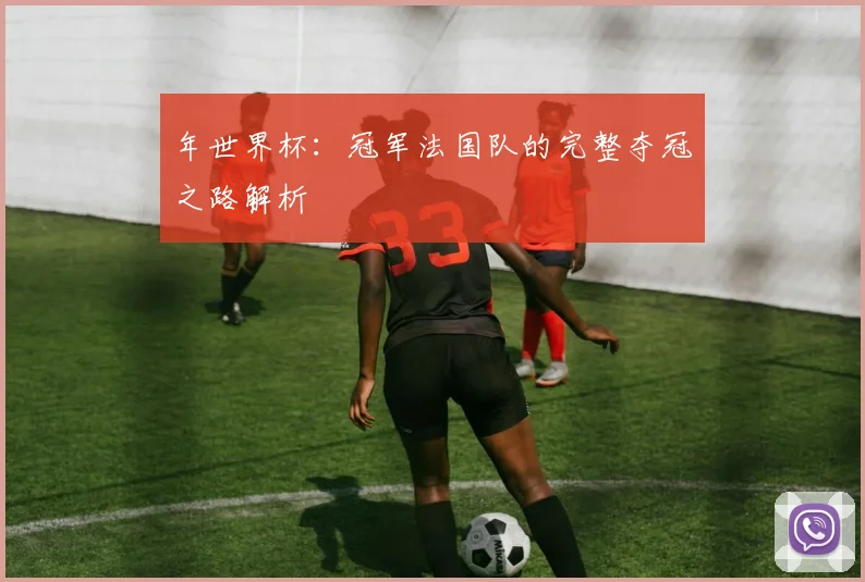 年世界杯：冠军法国队的完整夺冠之路解析